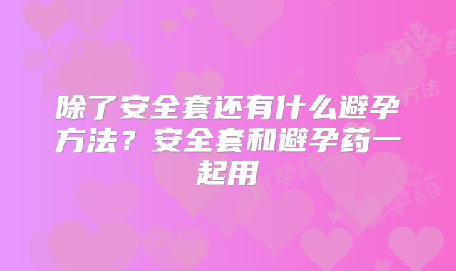 除了安全套还有什么避孕方法?安全套和避孕药一起用