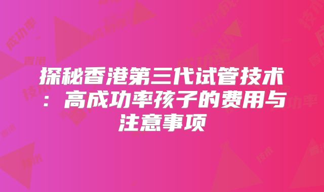 探秘香港第三代试管技术：高成功率孩子的费用与注意事项