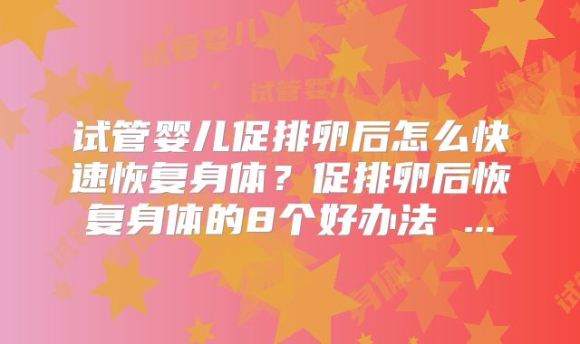 试管婴儿促排卵后怎么快速恢复身体?促排卵后恢复身体的8个好办法 ...