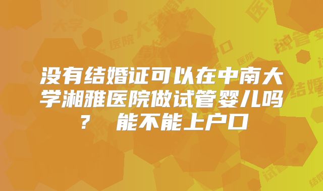 没有结婚证可以在中南大学湘雅医院做试管婴儿吗? 能不能上户口