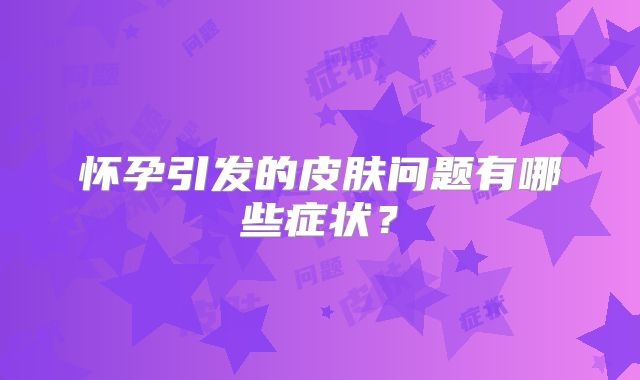 怀孕引发的皮肤问题有哪些症状？