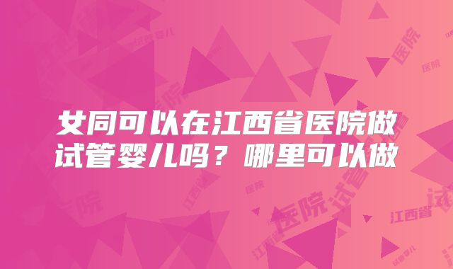 女同可以在江西省医院做试管婴儿吗?哪里可以做