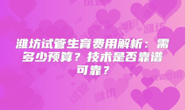 潍坊试管生育费用解析：需多少预算？技术是否靠谱可靠？