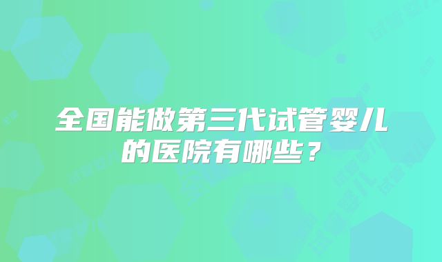 全国能做第三代试管婴儿的医院有哪些？