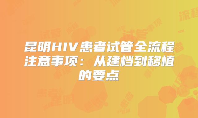 昆明HIV患者试管全流程注意事项：从建档到移植的要点