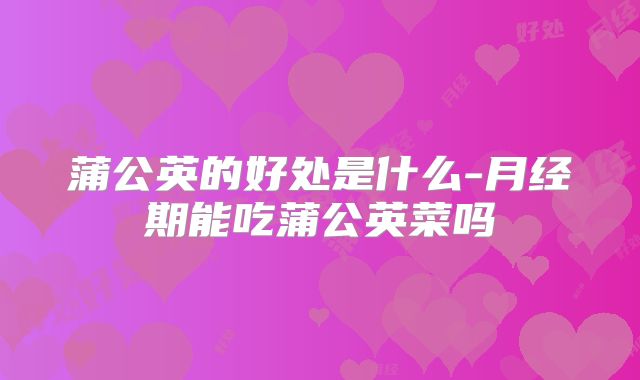 蒲公英的好处是什么-月经期能吃蒲公英菜吗