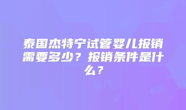 泰国杰特宁试管婴儿报销需要多少？报销条件是什么？