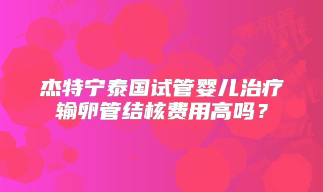 杰特宁泰国试管婴儿治疗输卵管结核费用高吗？