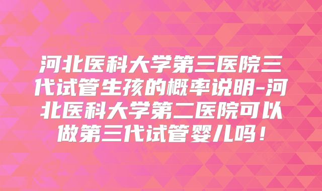 河北医科大学第三医院三代试管生孩的概率说明-河北医科大学第二医院可以做第三代试管婴儿吗！