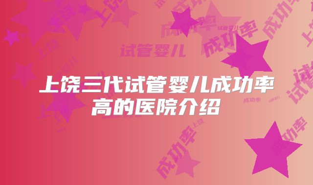 上饶三代试管婴儿成功率高的医院介绍