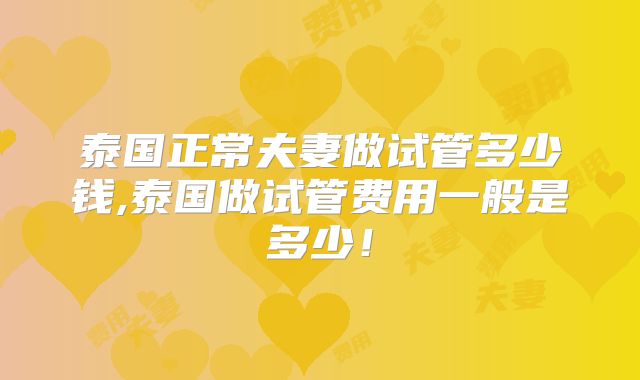 泰国正常夫妻做试管多少钱,泰国做试管费用一般是多少！