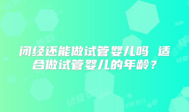 闭经还能做试管婴儿吗 适合做试管婴儿的年龄？