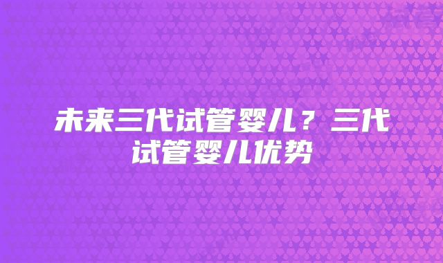 未来三代试管婴儿?三代试管婴儿优势