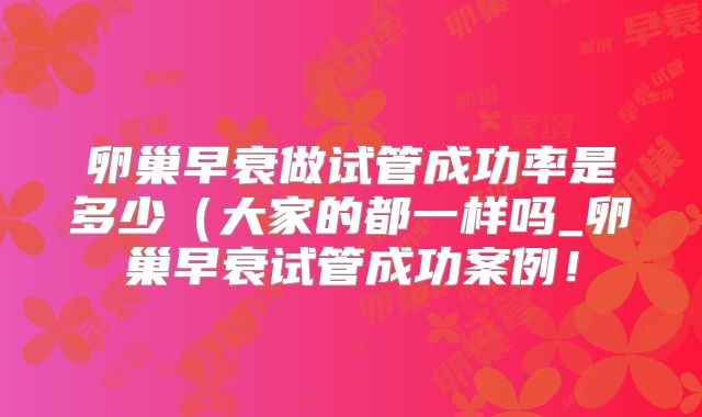 卵巢早衰做试管成功率是多少（大家的都一样吗_卵巢早衰试管成功案例！
