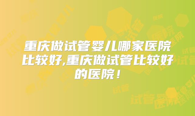 重庆做试管婴儿哪家医院比较好,重庆做试管比较好的医院！