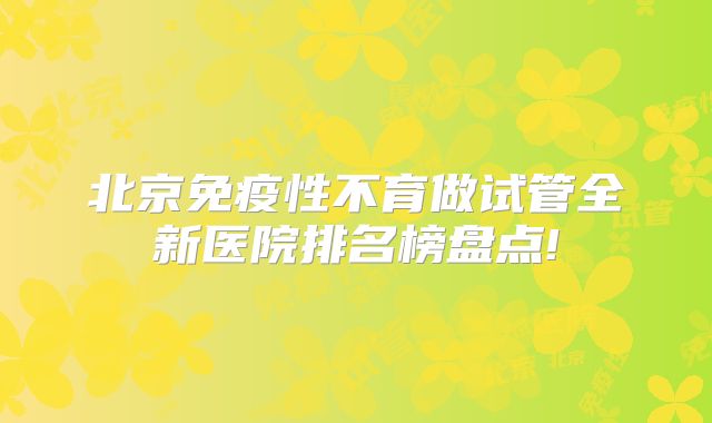 北京免疫性不育做试管全新医院排名榜盘点!