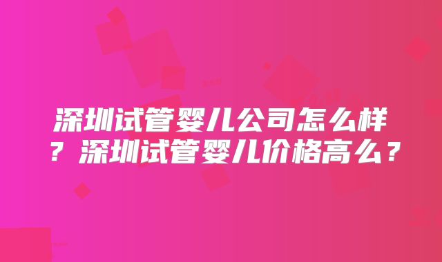 深圳试管婴儿公司怎么样？深圳试管婴儿价格高么？