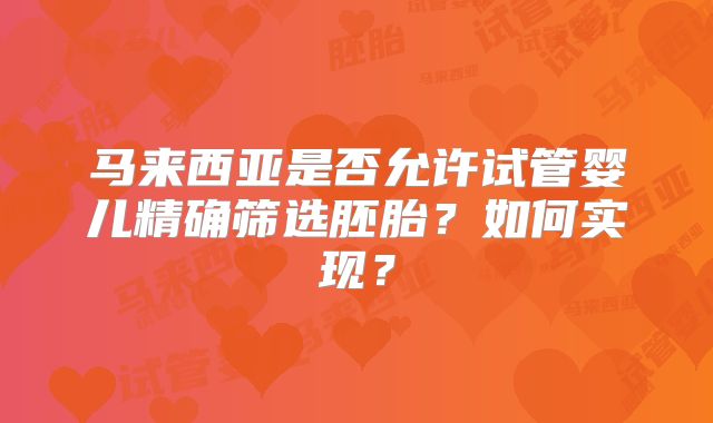 马来西亚是否允许试管婴儿精确筛选胚胎?如何实现?