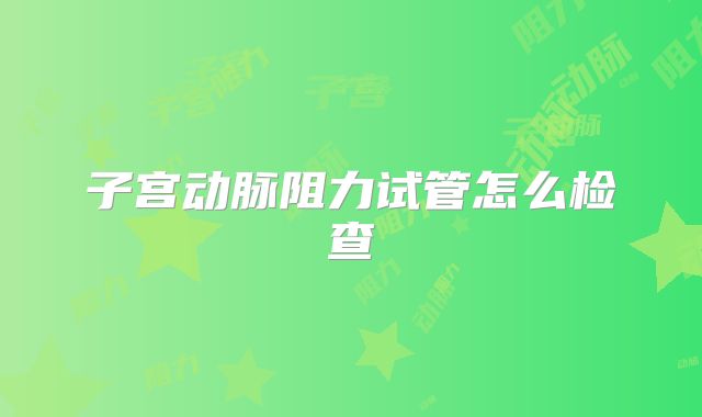 子宫动脉阻力试管怎么检查