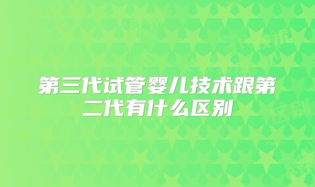第三代试管婴儿技术跟第二代有什么区别