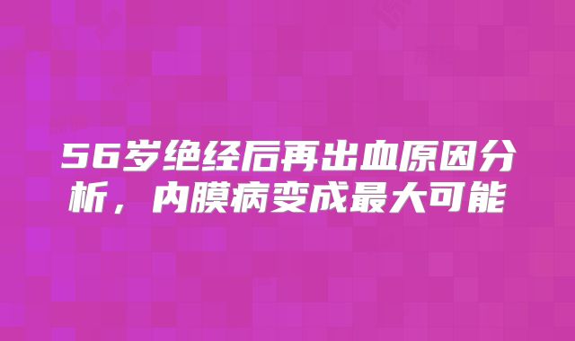 56岁绝经后再出血原因分析,内膜病变成最大可能