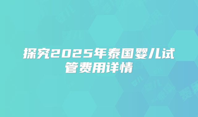 探究2025年泰国婴儿试管费用详情