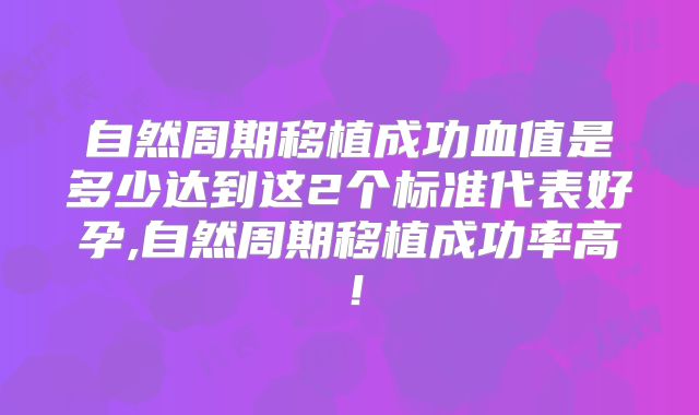 自然周期移植成功血值是多少达到这2个标准代表好孕,自然周期移植成功率高!