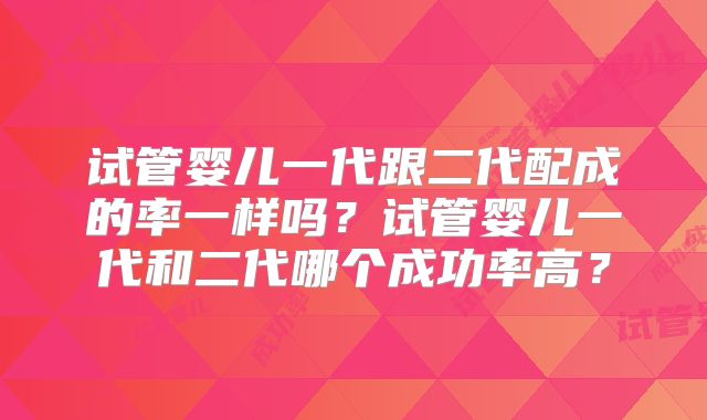 试管婴儿一代跟二代配成的率一样吗？试管婴儿一代和二代哪个成功率高？