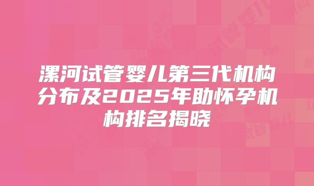漯河试管婴儿第三代机构分布及2025年助怀孕机构排名揭晓