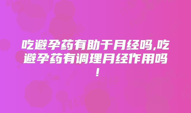 吃避孕药有助于月经吗,吃避孕药有调理月经作用吗！
