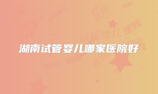湖南试管婴儿哪家医院好