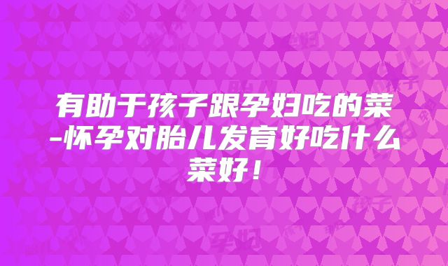 有助于孩子跟孕妇吃的菜-怀孕对胎儿发育好吃什么菜好！