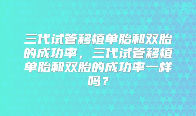 三代试管移植单胎和双胎的成功率,三代试管移植单胎和双胎的成功率一样吗?