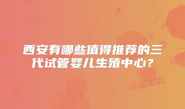 西安有哪些值得推荐的三代试管婴儿生殖中心？
