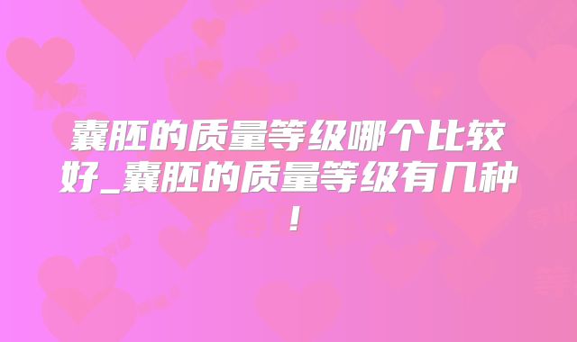 囊胚的质量等级哪个比较好_囊胚的质量等级有几种！