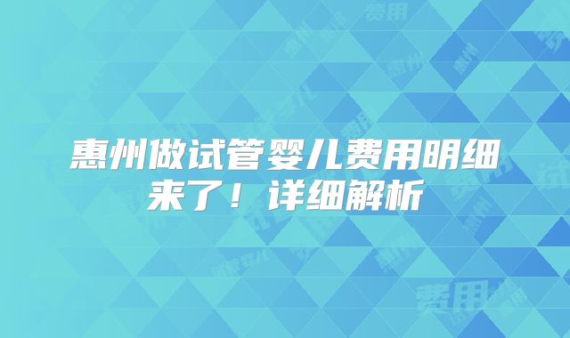 惠州做试管婴儿费用明细来了!详细解析