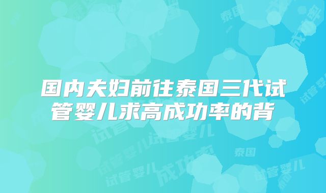 国内夫妇前往泰国三代试管婴儿求高成功率的背