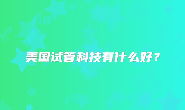 美国试管科技有什么好?