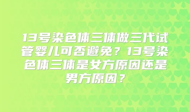 13号染色体三体做三代试管婴儿可否避免？13号染色体三体是女方原因还是男方原因？