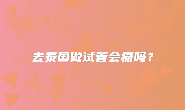 去泰国做试管会痛吗？