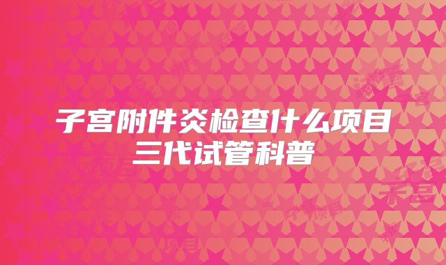 子宫附件炎检查什么项目三代试管科普
