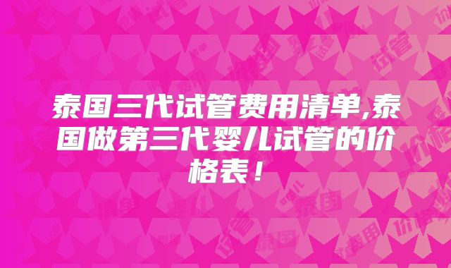 泰国三代试管费用清单,泰国做第三代婴儿试管的价格表！