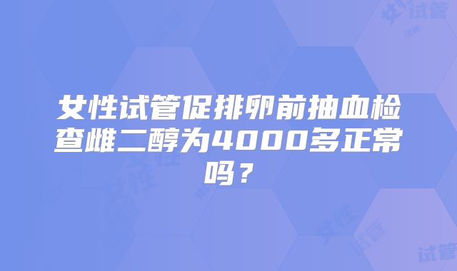 女性试管促排卵前抽血检查雌二醇为4000多正常吗？