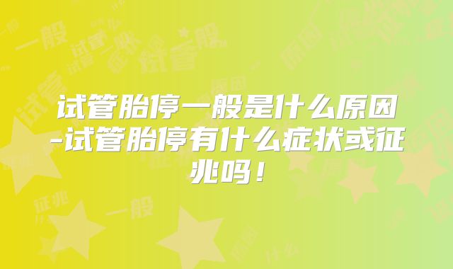 试管胎停一般是什么原因-试管胎停有什么症状或征兆吗！