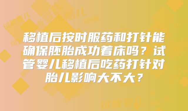 移植后按时服药和打针能确保胚胎成功着床吗？试管婴儿移植后吃药打针对胎儿影响大不大？