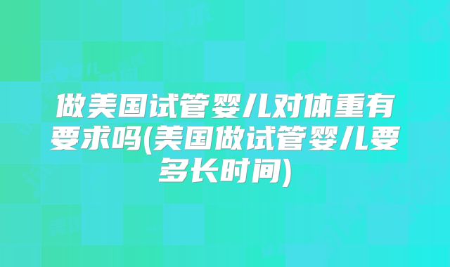 做美国试管婴儿对体重有要求吗(美国做试管婴儿要多长时间)