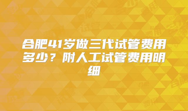 合肥41岁做三代试管费用多少?附人工试管费用明细