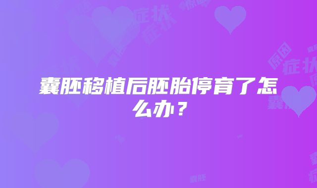 囊胚移植后胚胎停育了怎么办?