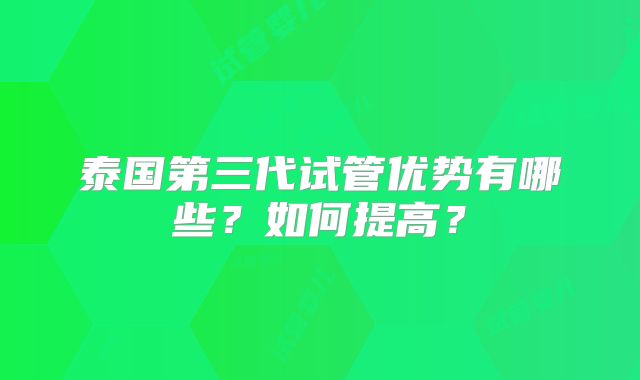 泰国第三代试管优势有哪些？如何提高？