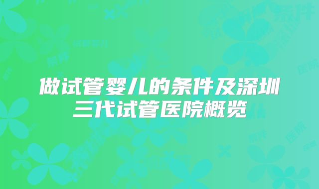 做试管婴儿的条件及深圳三代试管医院概览